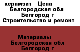 керамзит › Цена ­ 1 200 - Белгородская обл., Белгород г. Строительство и ремонт » Материалы   . Белгородская обл.,Белгород г.